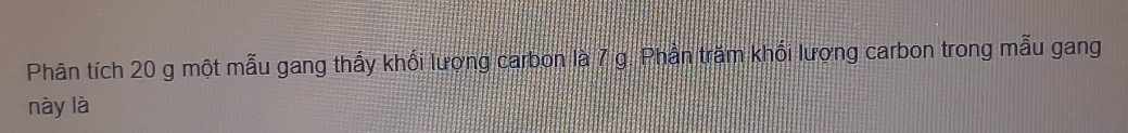 Phân tích 20 g một mẫu gang thấy khối lượng carbon là 7 g. Phân trăm khối lượng carbon trong mẫu gang 
này là