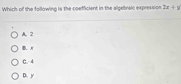 Which of the following is the coefficient in the algebraic expression 2x+y
A. 2
B. x
C. 4
D. y