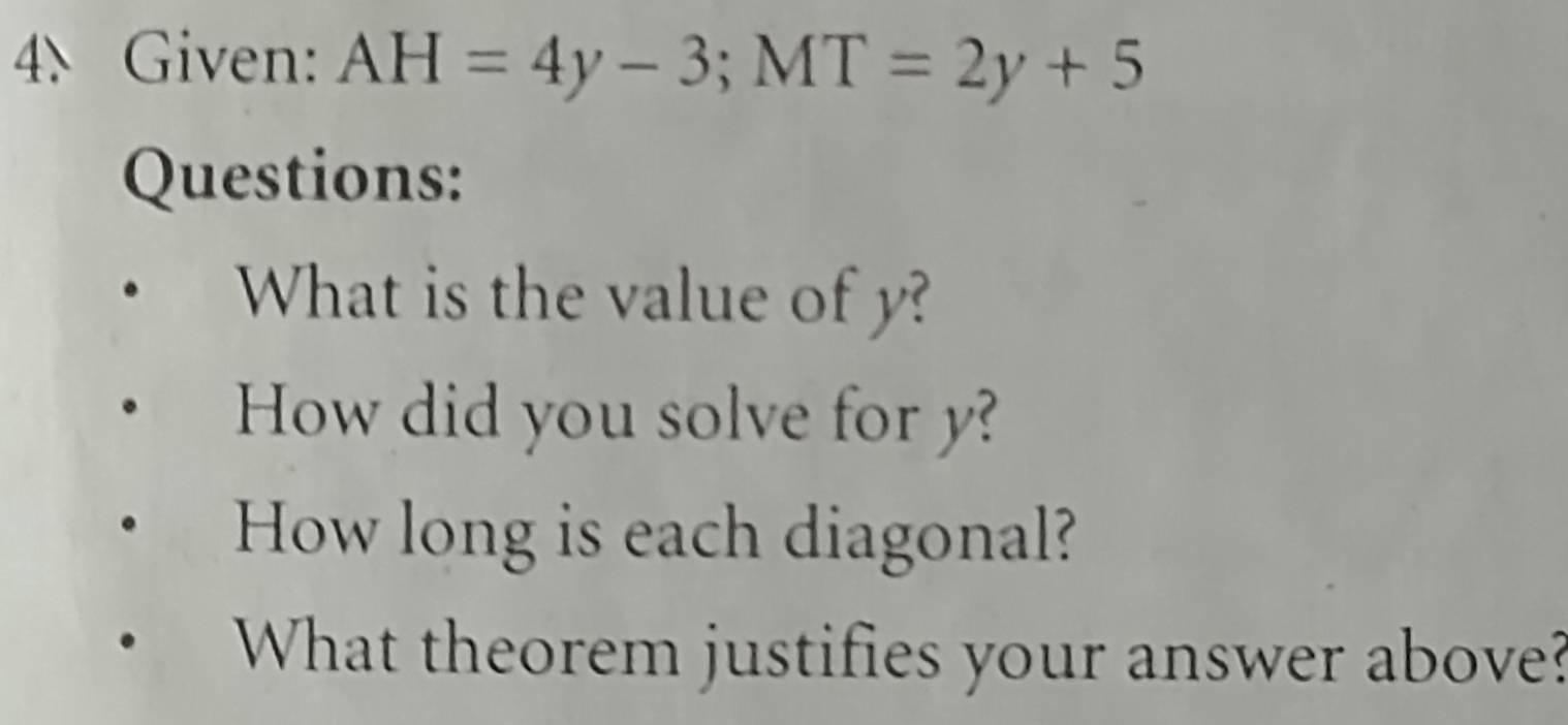 Given: AH=4y-3; MT=2y+5
Questions: 
What is the value of y? 
How did you solve for y? 
How long is each diagonal? 
What theorem justifies your answer above?