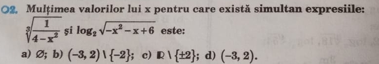 O2, Mulțimea valorilor lui x pentru care există simultan expresiile:
sqrt[3](frac 1)4-x^2 și log _2sqrt(-x^2-x+6) este:
a) Ø; b) (-3,2)∪  -2; c) |1i ± 2; d) (-3,2).