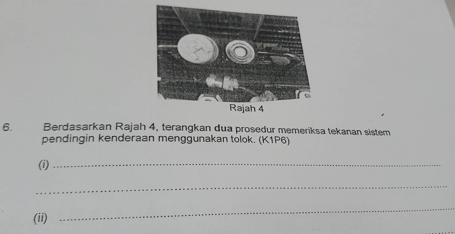 Berdasarkan Rajah 4, terangkan dua prosedur memeriksa tekanan sistem 
pendingin kenderaan menggunakan tolok. (K1P6) 
(i)_ 
_ 
(ii) 
_