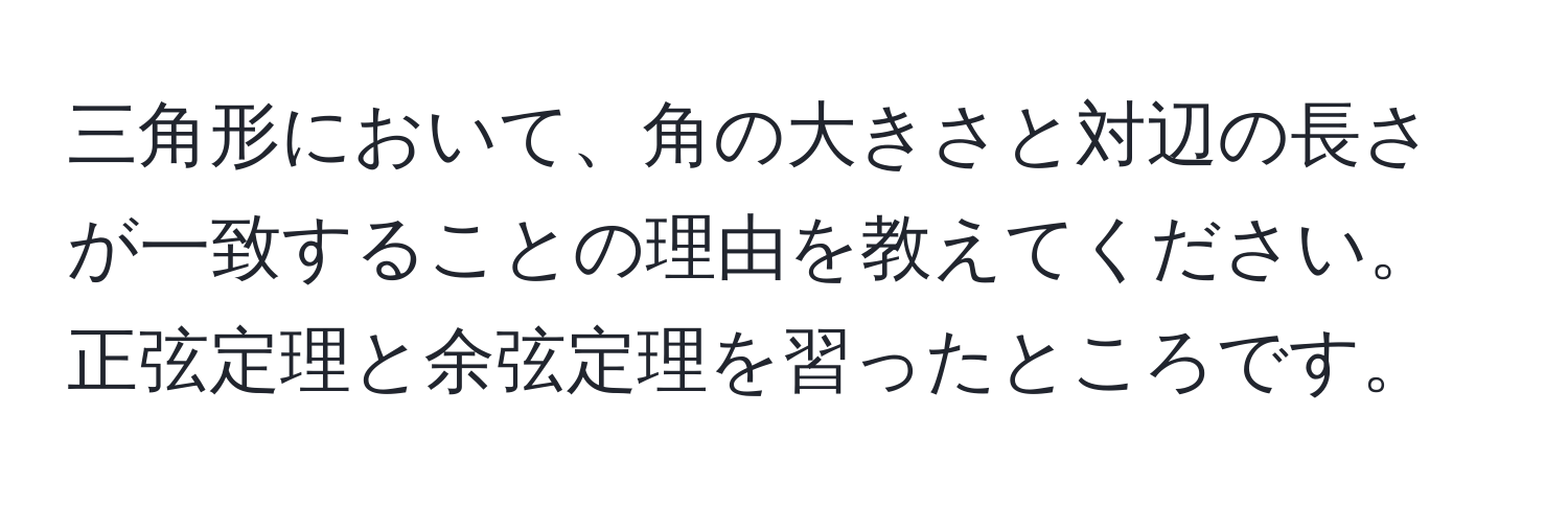 三角形において、角の大きさと対辺の長さが一致することの理由を教えてください。正弦定理と余弦定理を習ったところです。