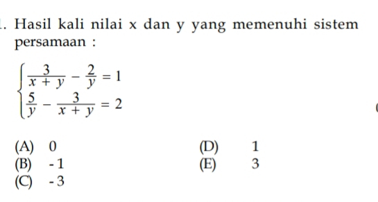 Hasil kali nilai x dan y yang memenuhi sistem
persamaan :
beginarrayl  3/x+y - 2/y =1  5/y - 3/x+y =2endarray.
(A) 0 (D) 1
(B) - 1 (E) 3
(C) - 3