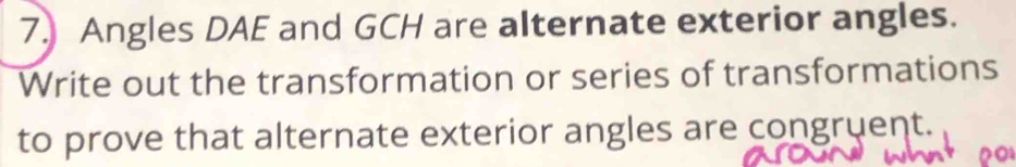 Angles DAE and GCH are alternate exterior angles. 
Write out the transformation or series of transformations 
to prove that alternate exterior angles are congruent.