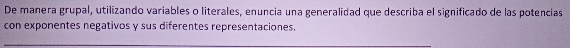 De manera grupal, utilizando variables o literales, enuncia una generalidad que describa el significado de las potencias 
con exponentes negativos y sus diferentes representaciones.