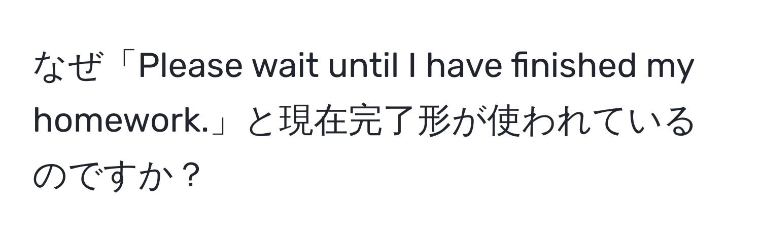 なぜ「Please wait until I have finished my homework.」と現在完了形が使われているのですか？