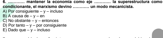 mantener la economía como eje _la superestructura como
condicionante, el marxismo devino _un modo mecanicista.
A) Por consiguiente - y - incluso
B) A causa de - y - en
C) No obstante - y - entonces
D) Por tanto - y - por consiguiente
E) Dado que - y - incluso