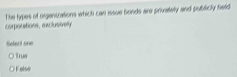 The types of organizations which can issue bonds are privately and publicly held
corporations, exclusively 
Select one
True
False