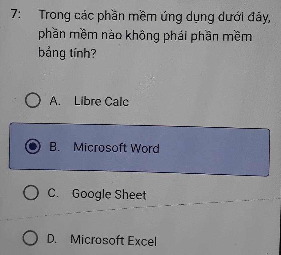 7: Trong các phần mềm ứng dụng dưới đây,
phần mềm nào không phải phần mềm
bảng tính?
A. Libre Calc
B. Microsoft Word
C. Google Sheet
D. Microsoft Excel