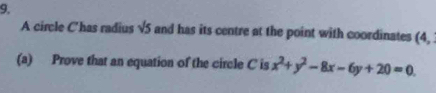 A circle Chas radius sqrt(5) and has its centre at the point with coordinates (4, 
(a) Prove that an equation of the circle C is x^2+y^2-8x-6y+20=0.