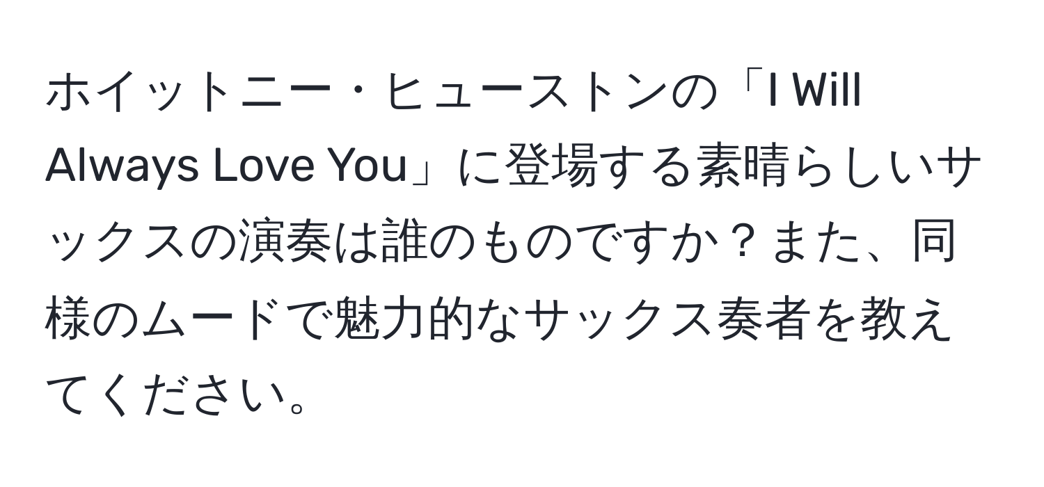 ホイットニー・ヒューストンの「I Will Always Love You」に登場する素晴らしいサックスの演奏は誰のものですか？また、同様のムードで魅力的なサックス奏者を教えてください。