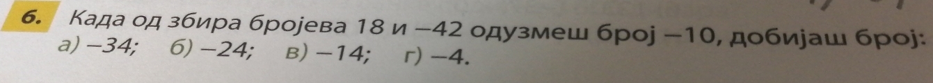 б. Κада од збира брорева 18 и −42 одузмеш броj −10, добираш броj:
a) −34; 6) -24; в) -14; r) -4.