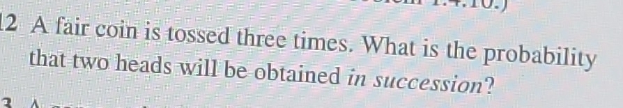 A fair coin is tossed three times. What is the probability 
that two heads will be obtained in succession?