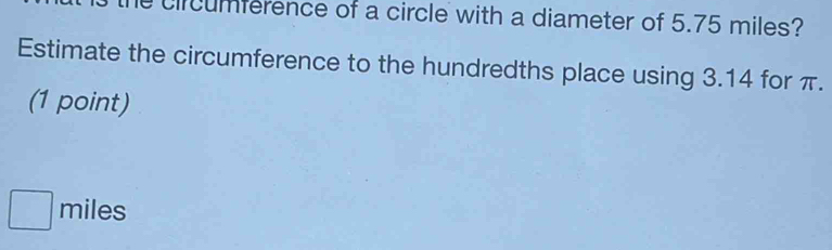 he circumference of a circle with a diameter of 5.75 miles? 
Estimate the circumference to the hundredths place using 3.14 for π. 
(1 point)
miles