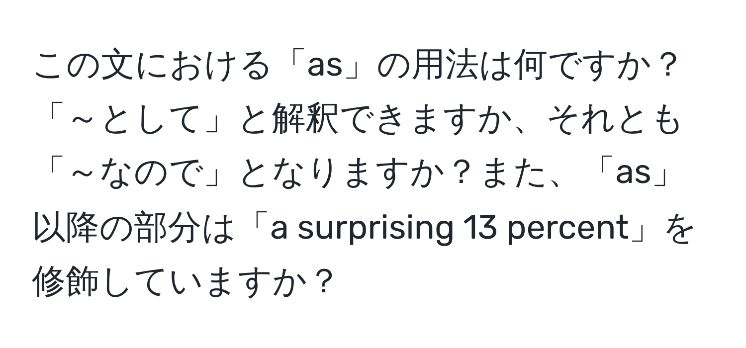 この文における「as」の用法は何ですか？「～として」と解釈できますか、それとも「～なので」となりますか？また、「as」以降の部分は「a surprising 13 percent」を修飾していますか？