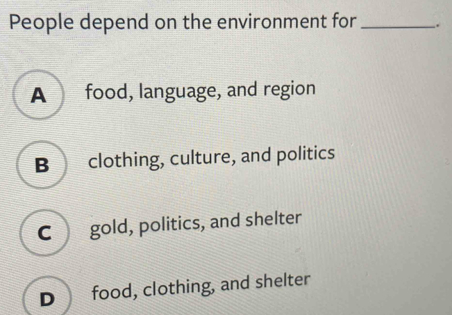 People depend on the environment for_
.
A food, language, and region
B clothing, culture, and politics
C gold, politics, and shelter
D food, clothing, and shelter