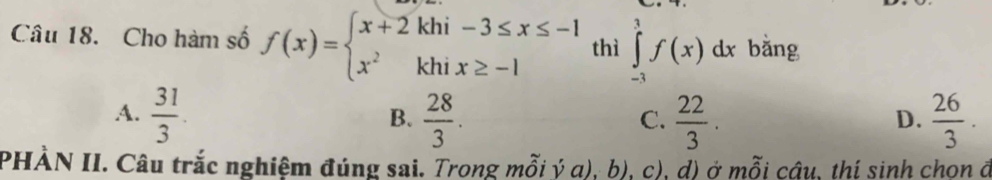 Cho hàm số f(x)=beginarrayl x+2khi-3≤ x≤ -1 x^2khix≥ -1endarray. thì ∈tlimits _(-3)^3f(x)dx bǎng
A.  31/3  B.  28/3 .  22/3 .  26/3 . 
C.
D.
PHÀN II. Câu trắc nghiệm đúng sai. Trong mỗi ý a), b), c), d) ở mỗi câu, thị sinh chon đ