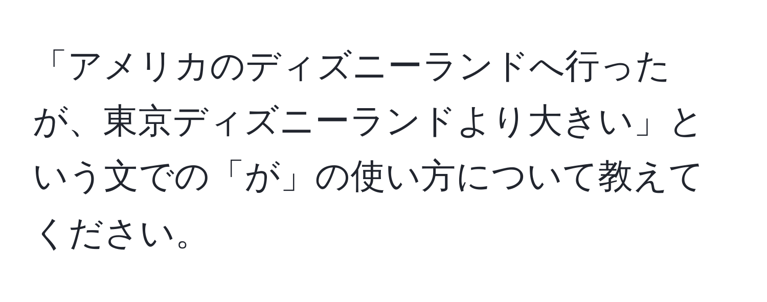 「アメリカのディズニーランドへ行ったが、東京ディズニーランドより大きい」という文での「が」の使い方について教えてください。