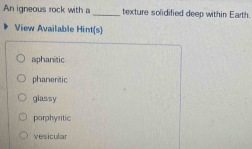 An igneous rock with a_ texture solidified deep within Earth.
View Available Hint(s)
aphanitic
phaneritic
glassy
porphyritic
vesicular