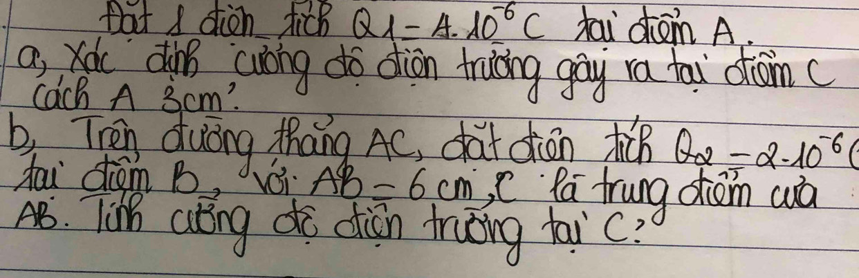 tat I dien ticb Q_1=A· 10^(-6)C tou dom A. 
a, xoc dìng cuong dó dion trucng gāy ra tai ctan( 
Cach A 3cm? 
b Then duōng thāng AC, càt diān t θ _2=2.10^(-6)(
fou dim B voi AB=6cm C Pa trung diém wà 
A8. Tihh atng di diān truǒing taic?