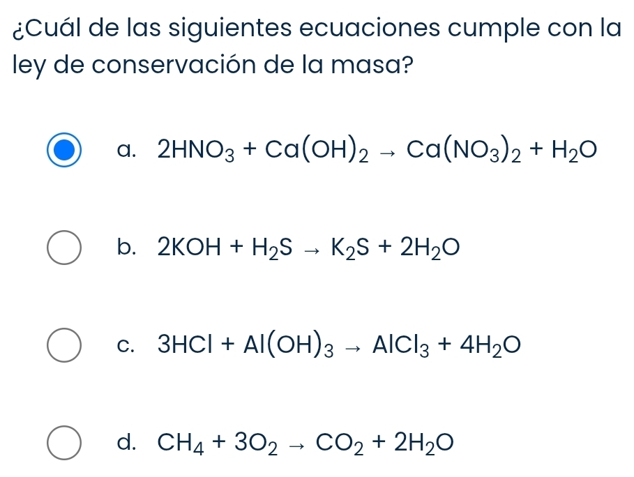 ¿Cuál de las siguientes ecuaciones cumple con la
ley de conservación de la masa?
a. 2HNO_3+Ca(OH)_2to Ca(NO_3)_2+H_2O
b. 2KOH+H_2Sto K_2S+2H_2O
C. 3HCl+Al(OH)_3to AlCl_3+4H_2O
d. CH_4+3O_2to CO_2+2H_2O