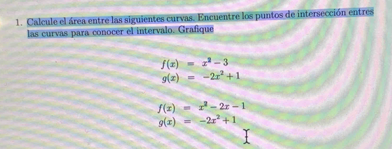 Calcule el área entre las siguientes curvas. Encuentre los puntos de intersección entres 
las curías para conocer el intervalo. Grafique
f(x)=x^2-3
g(x)=-2x^2+1
f(x)=x^2-2x-1
g(x)=-2x^2+1