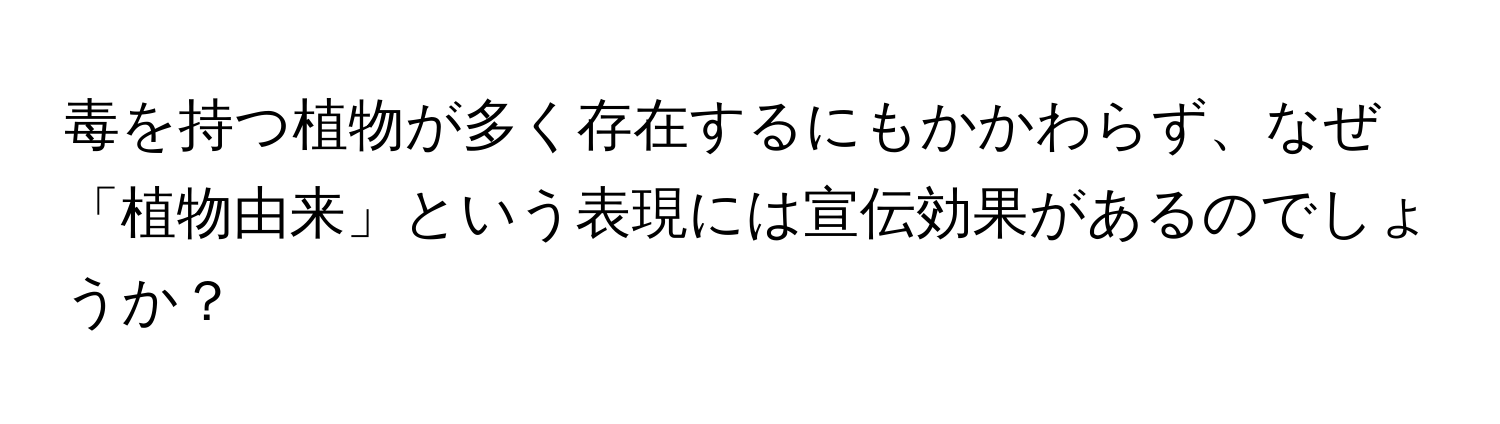 毒を持つ植物が多く存在するにもかかわらず、なぜ「植物由来」という表現には宣伝効果があるのでしょうか？