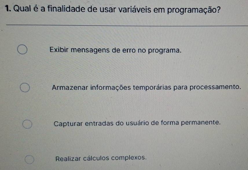 Qual é a finalidade de usar variáveis em programação?
Exibir mensagens de erro no programa.
Armazenar informações temporárias para processamento.
Capturar entradas do usuário de forma permanente.
Realizar cálculos complexos.