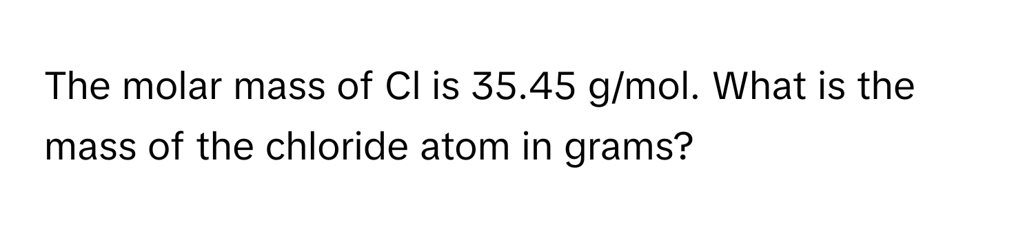 The molar mass of Cl is 35.45 g/mol. What is the mass of the chloride atom in grams?