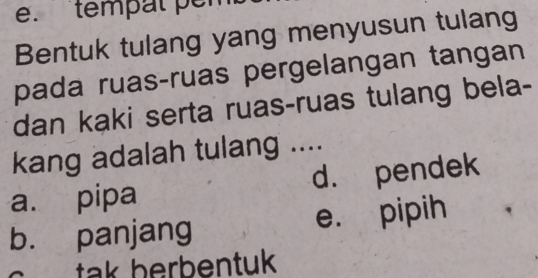 tempal pen
Bentuk tulang yang menyusun tulang
pada ruas-ruas pergelangan tangan
dan kaki serta ruas-ruas tulang bela-
kang adalah tulang ....
a. pipa d. pendek
b. panjang e. pipih
> tak berbentuk