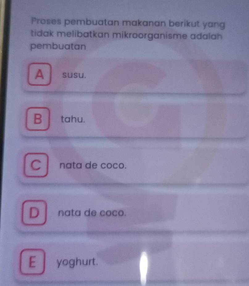 Proses pembuatan makanan berikut yang
tidak melibatkan mikroorganisme adalah 
pembuatan
A susu.
B tahu.
C I nata de coco.
D nata de coco.
E yoghurt.