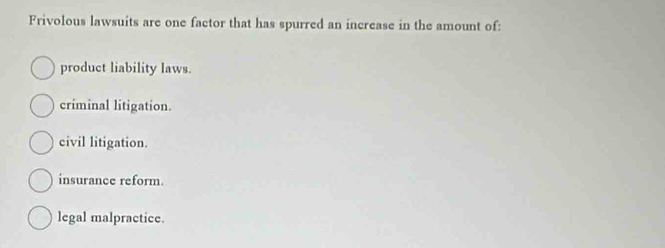 Frivolous lawsuits are one factor that has spurred an increase in the amount of:
product liability laws.
criminal litigation.
civil litigation.
insurance reform.
legal malpractice.