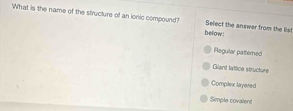 What is the name of the structure of an ionic compound? Select the answer from the list
below:
Regular patterned
Giant lattice structure
Complex layered
Simple covalent