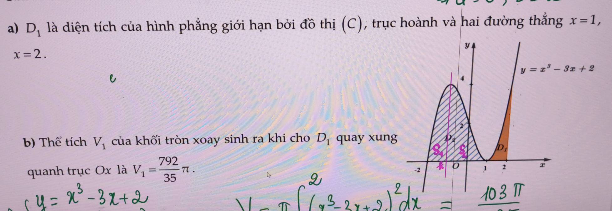 D_1 là diện tích của hình phẳng giới hạn bởi đồ thị (C), trục hoành và hai đường thắng x=1,
x=2.
b) Thể tích V_1 của khối tròn xoay sinh ra khi cho D_1 quay xun
quanh trục Ox là V_1= 792/35 π .