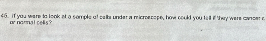 If you were to look at a sample of cells under a microscope, how could you tell if they were cancer c 
or normal cells?