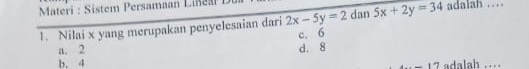 Materi : Sistem Persamaan Line 
1. Nilai x yang merupakan penyelesaian dari 2x-5y=2 dan 5x+2y=34 adalah ..
c. 6
a. 2 d. 8
b. 4 adalah ....
-12