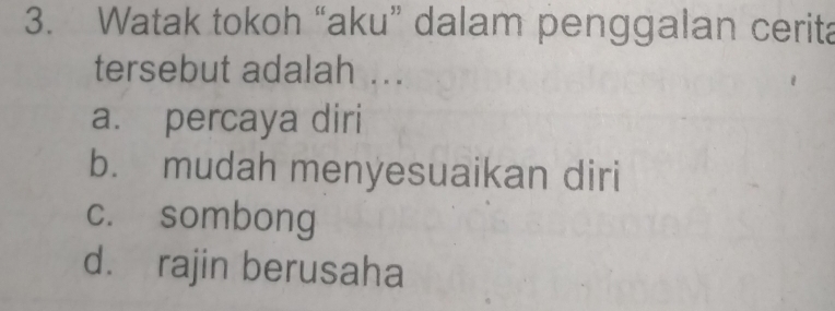 Watak tokoh “aku” dalam penggalan cerita
tersebut adalah ...
a. percaya diri
b. mudah menyesuaikan diri
c. sombong
d. rajin berusaha