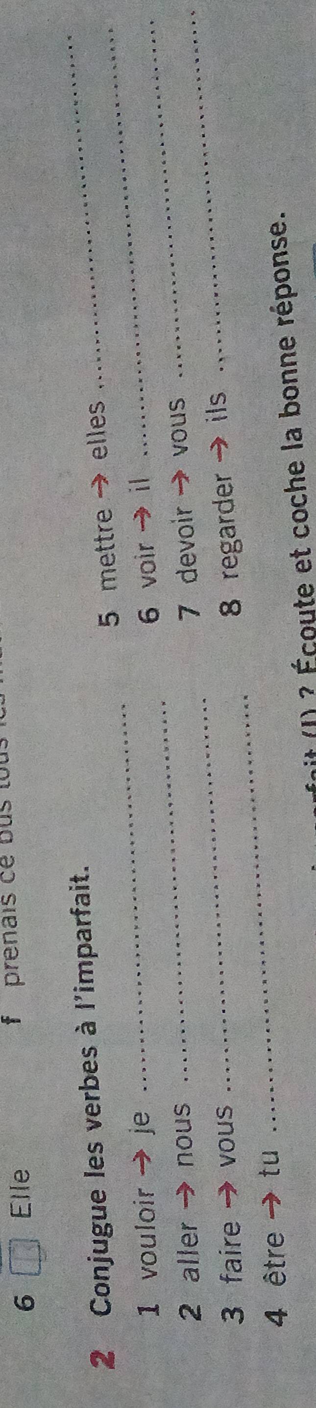 Elle * prenais cé bus tou 
_ 
2 Conjugue les verbes à l'imparfait.
5 mettre → elles 
_ 
_ 
1 vouloir →je 6 voir → il_ 
2 aller → nous 7 devoir → vous_ 
3 faire → vous 
_ 
8 regarder → ils 
4 être → tu 
_ 
hit (1) ? Écoute et coche la bonne réponse.