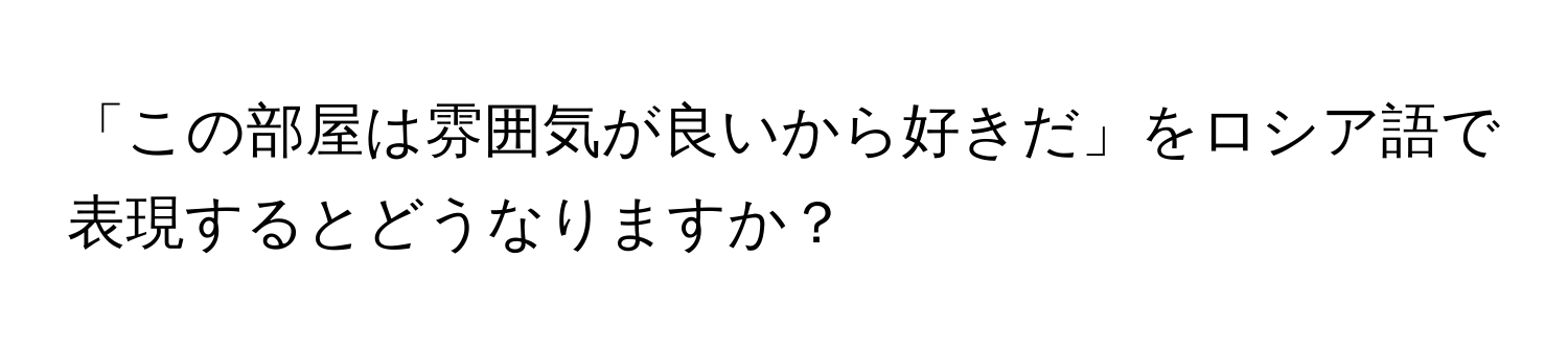 「この部屋は雰囲気が良いから好きだ」をロシア語で表現するとどうなりますか？