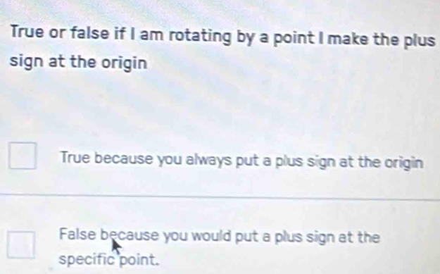 True or false if I am rotating by a point I make the plus
sign at the origin
True because you always put a plus sign at the origin
False because you would put a plus sign at the
specific point.