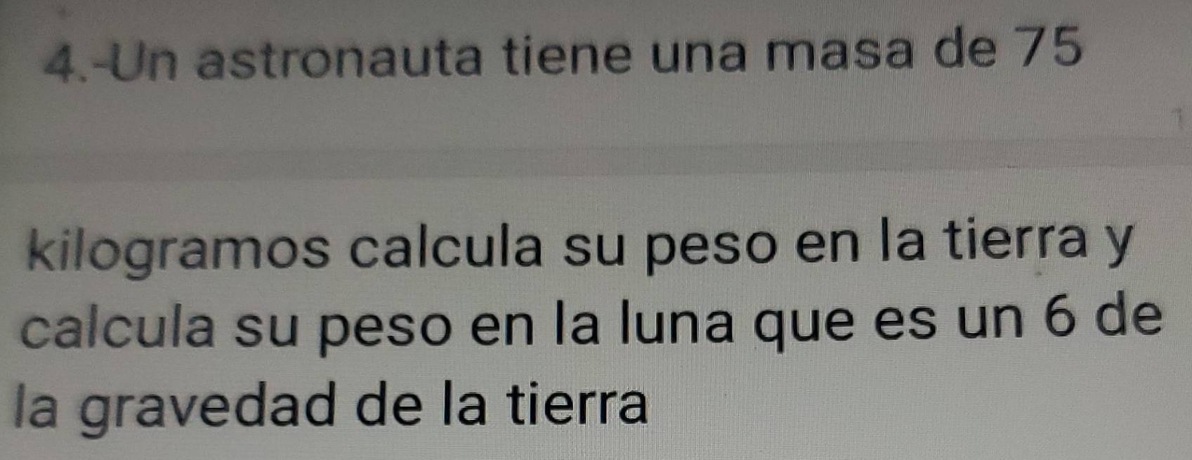 4.-Un astronauta tiene una masa de 75
kilogramos calcula su peso en la tierra y 
calcula su peso en la luna que es un 6 de 
la gravedad de la tierra