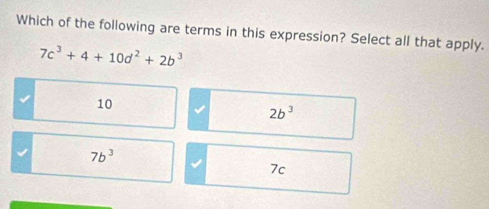 Which of the following are terms in this expression? Select all that apply.
7c^3+4+10d^2+2b^3
10
2b^3
7b^3
7c