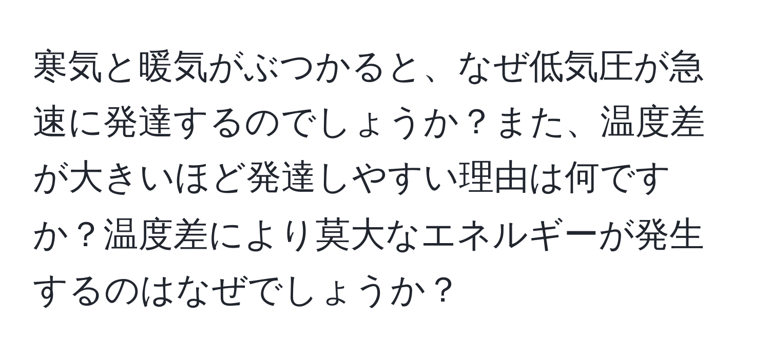 寒気と暖気がぶつかると、なぜ低気圧が急速に発達するのでしょうか？また、温度差が大きいほど発達しやすい理由は何ですか？温度差により莫大なエネルギーが発生するのはなぜでしょうか？