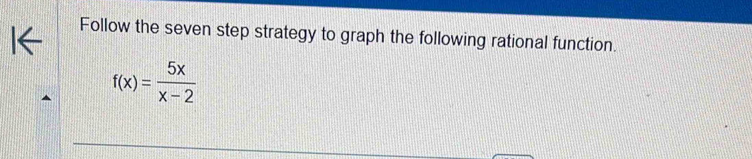 Follow the seven step strategy to graph the following rational function.
f(x)= 5x/x-2 