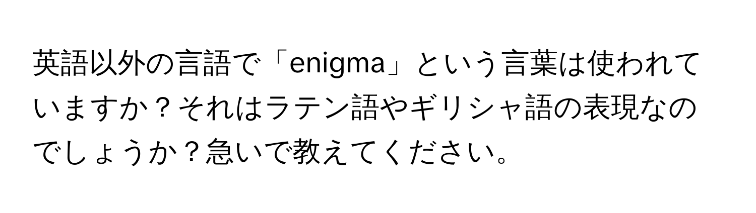 英語以外の言語で「enigma」という言葉は使われていますか？それはラテン語やギリシャ語の表現なのでしょうか？急いで教えてください。