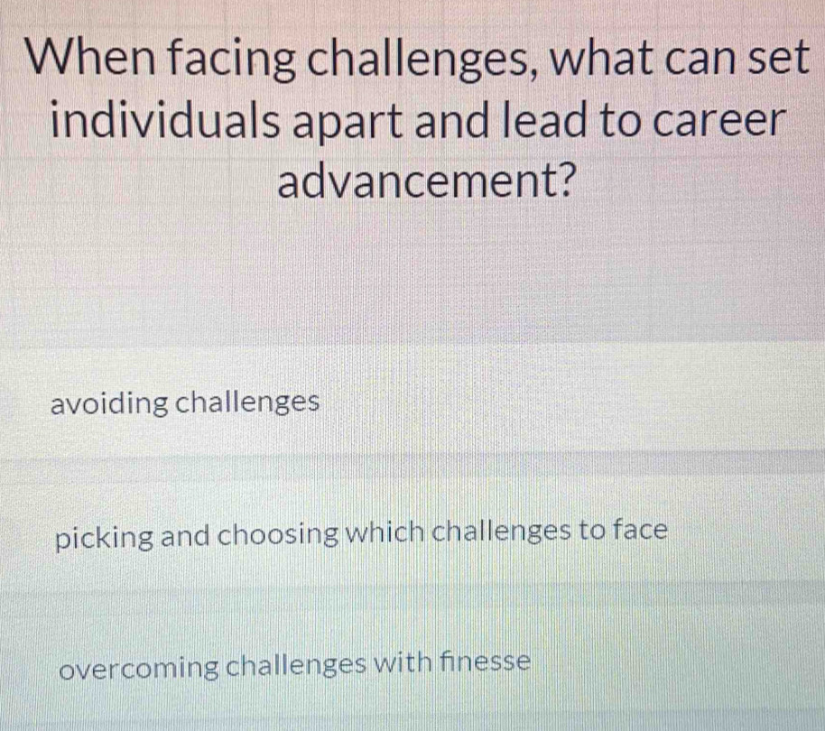 When facing challenges, what can set
individuals apart and lead to career
advancement?
avoiding challenges
picking and choosing which challenges to face
overcoming challenges with finesse