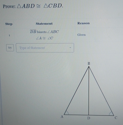 Prove: △ ABD≌ △ CBD. 
Step Statement Reason
overline DB bisects ∠ ABC
1 Given
∠ A≌ ∠ C
try Type of Statement