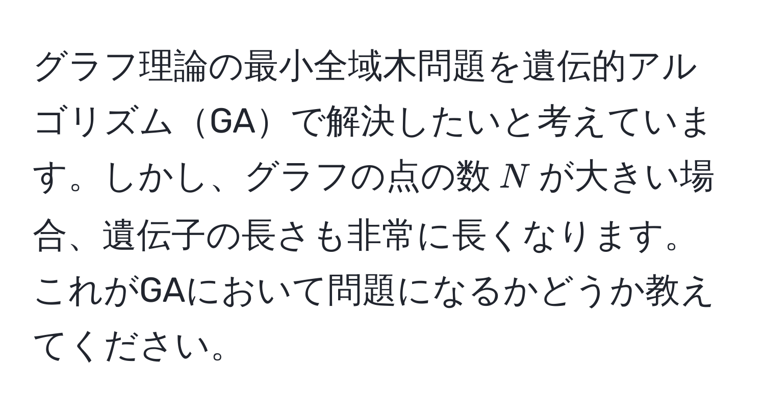 グラフ理論の最小全域木問題を遺伝的アルゴリズムGAで解決したいと考えています。しかし、グラフの点の数$N$が大きい場合、遺伝子の長さも非常に長くなります。これがGAにおいて問題になるかどうか教えてください。