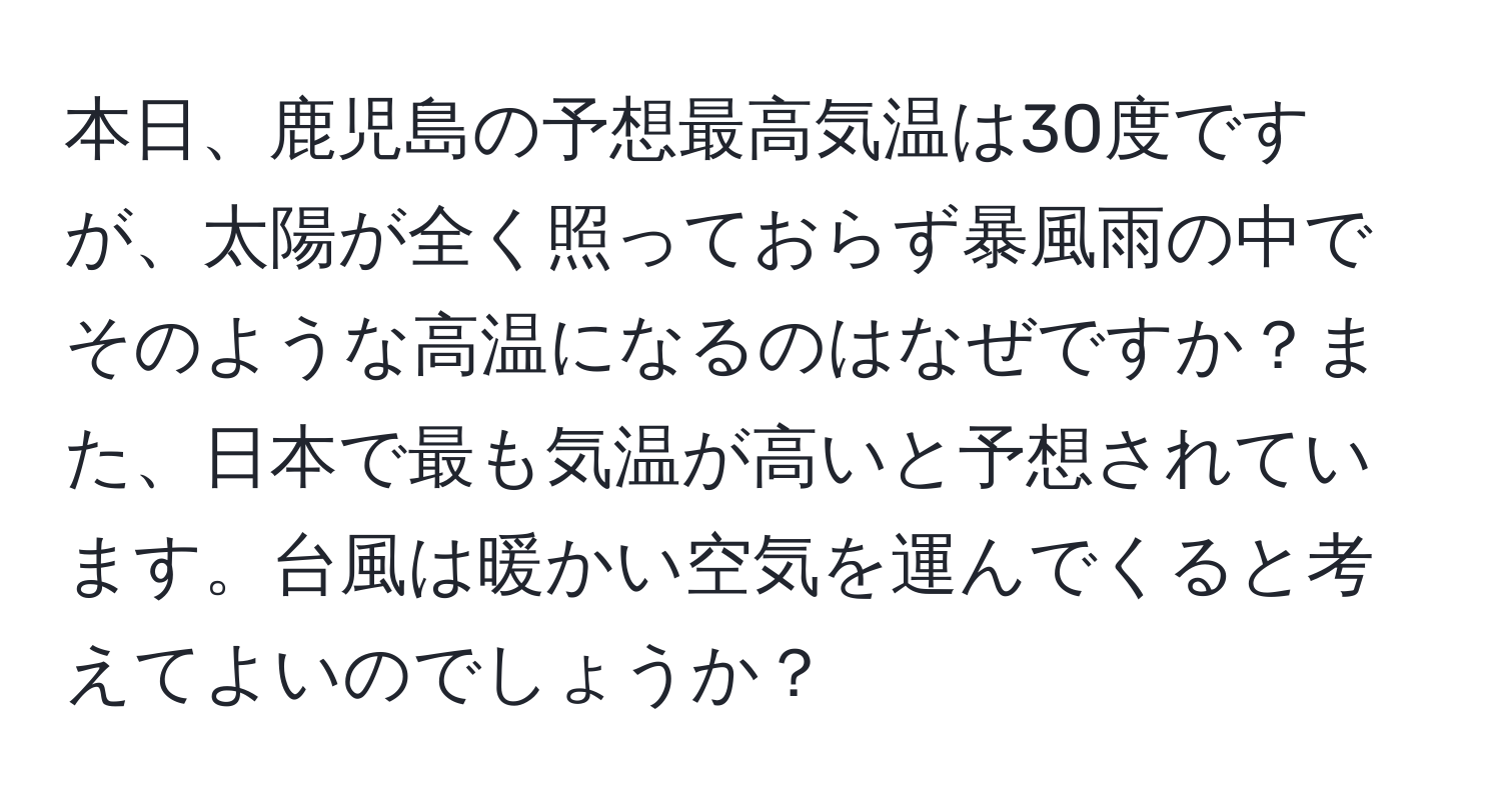 本日、鹿児島の予想最高気温は30度ですが、太陽が全く照っておらず暴風雨の中でそのような高温になるのはなぜですか？また、日本で最も気温が高いと予想されています。台風は暖かい空気を運んでくると考えてよいのでしょうか？