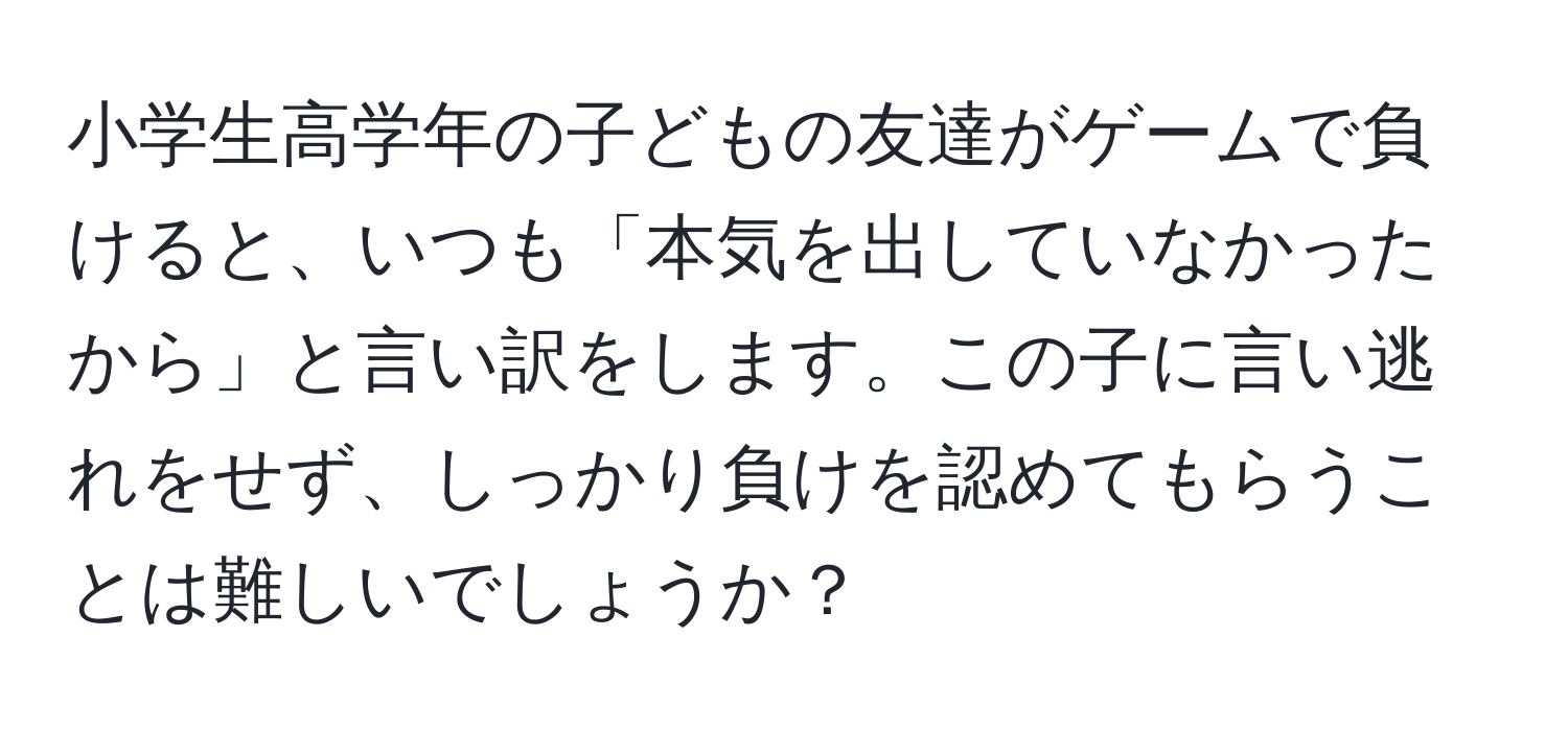 小学生高学年の子どもの友達がゲームで負けると、いつも「本気を出していなかったから」と言い訳をします。この子に言い逃れをせず、しっかり負けを認めてもらうことは難しいでしょうか？